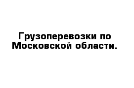 Грузоперевозки по Московской области.